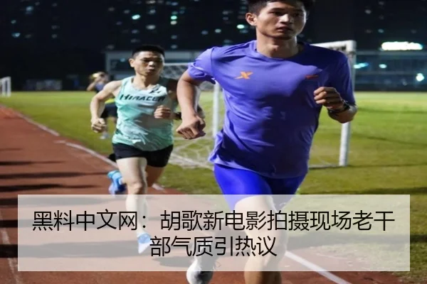 黑料中文网：胡歌新电影拍摄现场老干部气质引热议